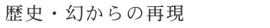 歴史・幻からの復元